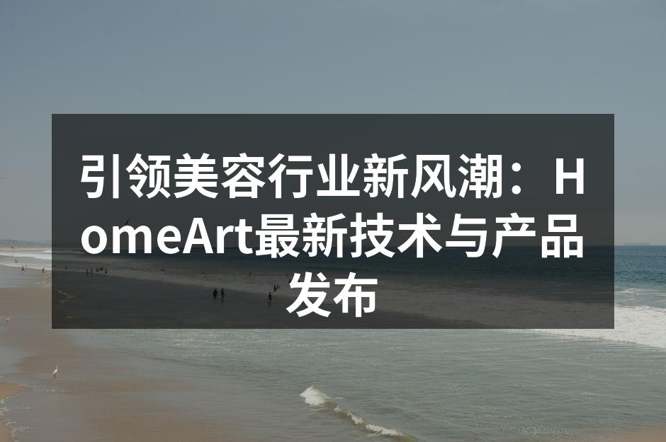 引领美容行业新风潮：HomeArt最新技